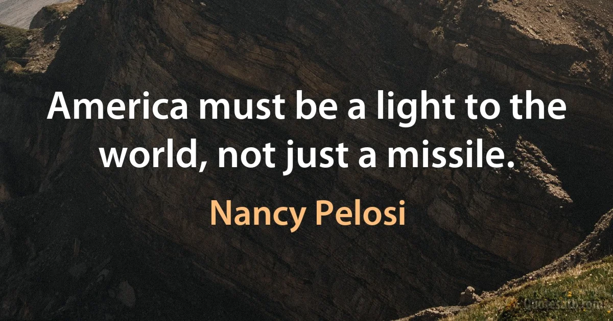 America must be a light to the world, not just a missile. (Nancy Pelosi)