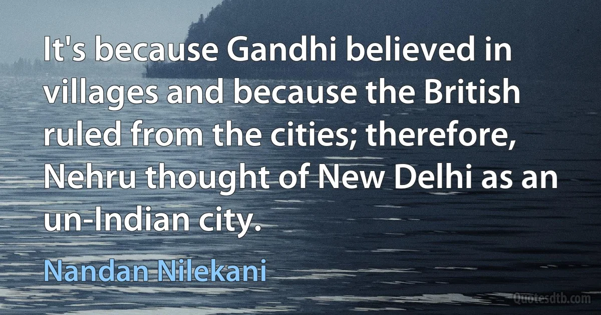 It's because Gandhi believed in villages and because the British ruled from the cities; therefore, Nehru thought of New Delhi as an un-Indian city. (Nandan Nilekani)