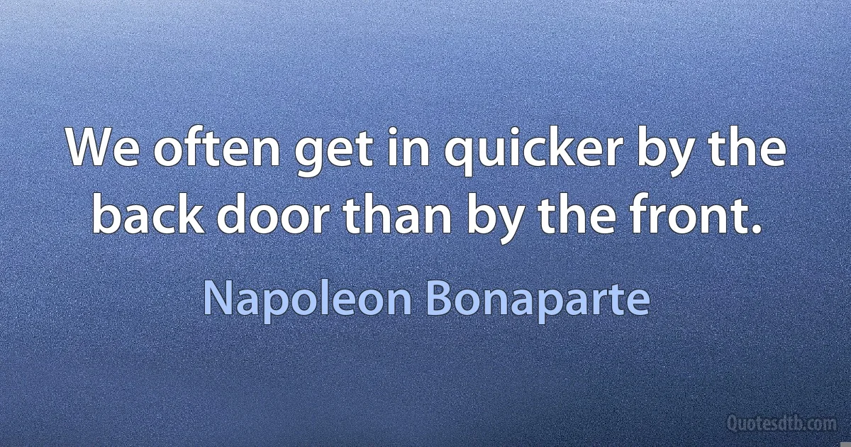 We often get in quicker by the back door than by the front. (Napoleon Bonaparte)