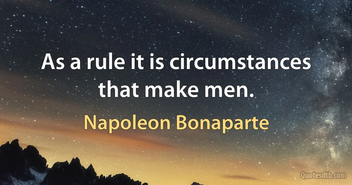 As a rule it is circumstances that make men. (Napoleon Bonaparte)