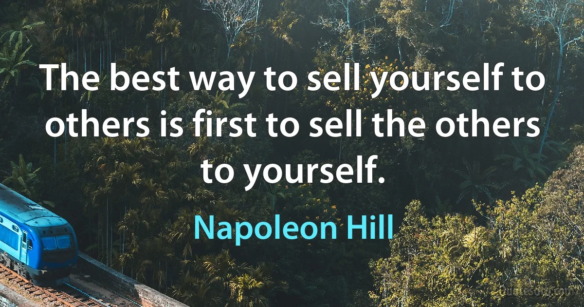 The best way to sell yourself to others is first to sell the others to yourself. (Napoleon Hill)