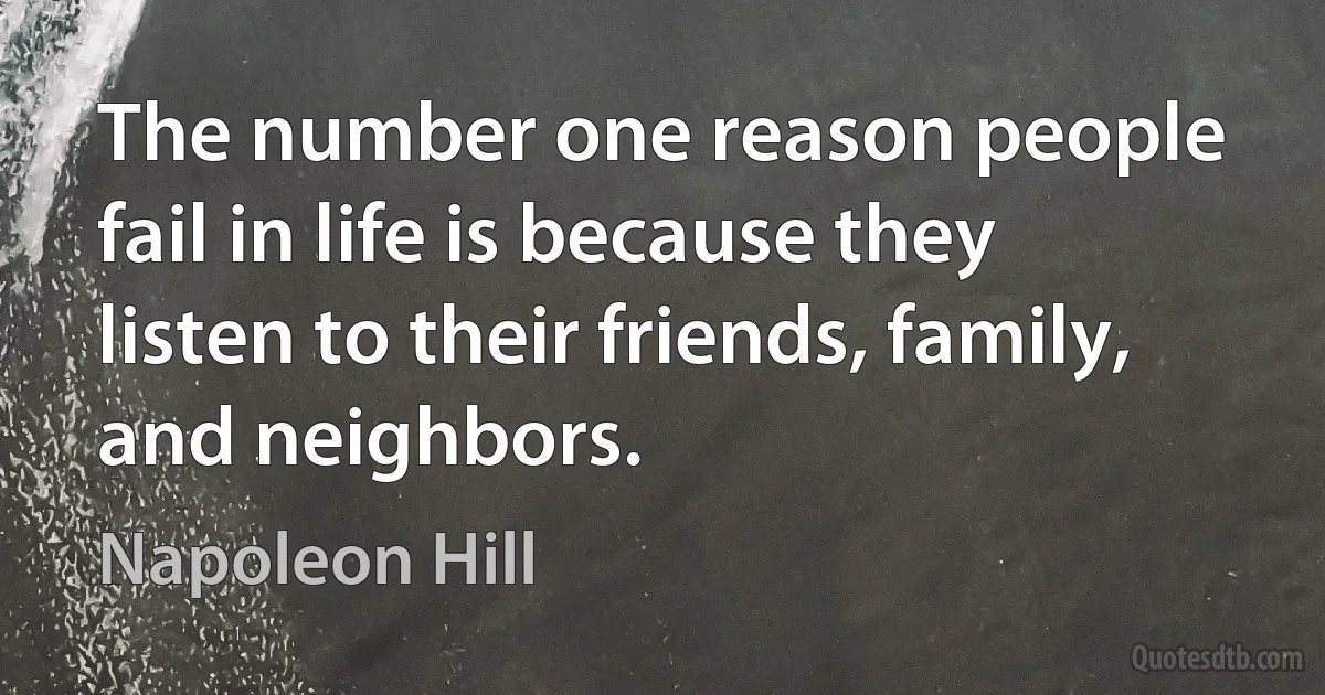 The number one reason people fail in life is because they listen to their friends, family, and neighbors. (Napoleon Hill)