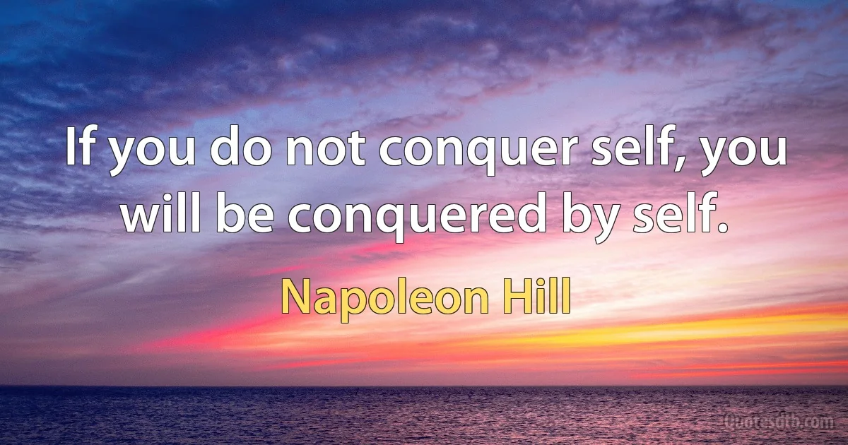 If you do not conquer self, you will be conquered by self. (Napoleon Hill)