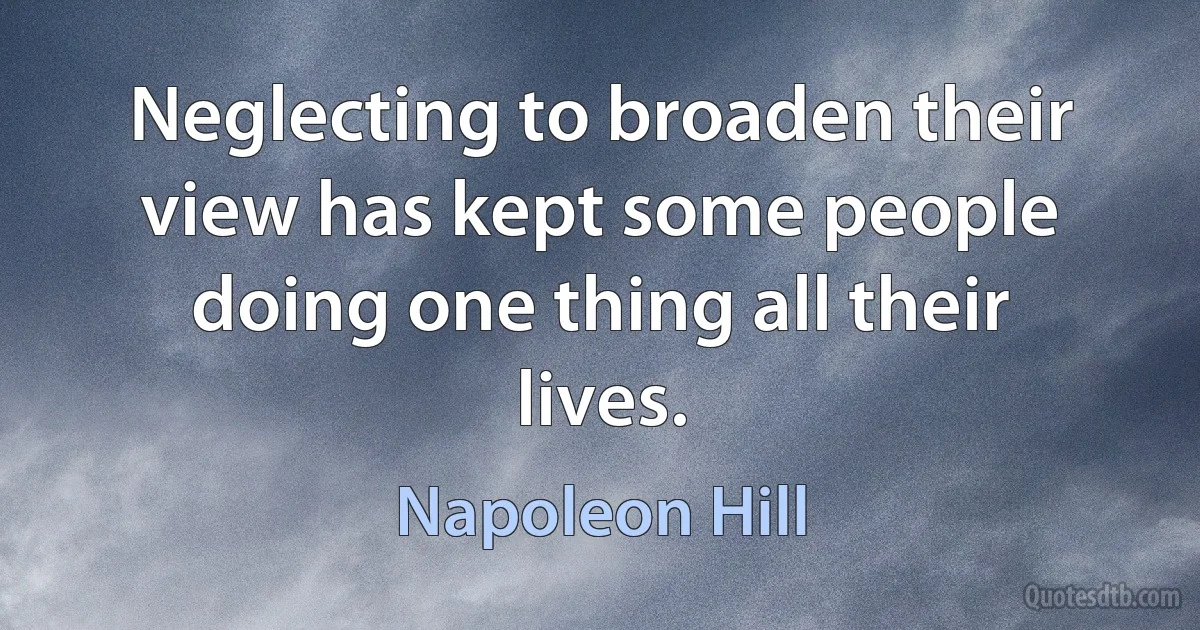 Neglecting to broaden their view has kept some people doing one thing all their lives. (Napoleon Hill)