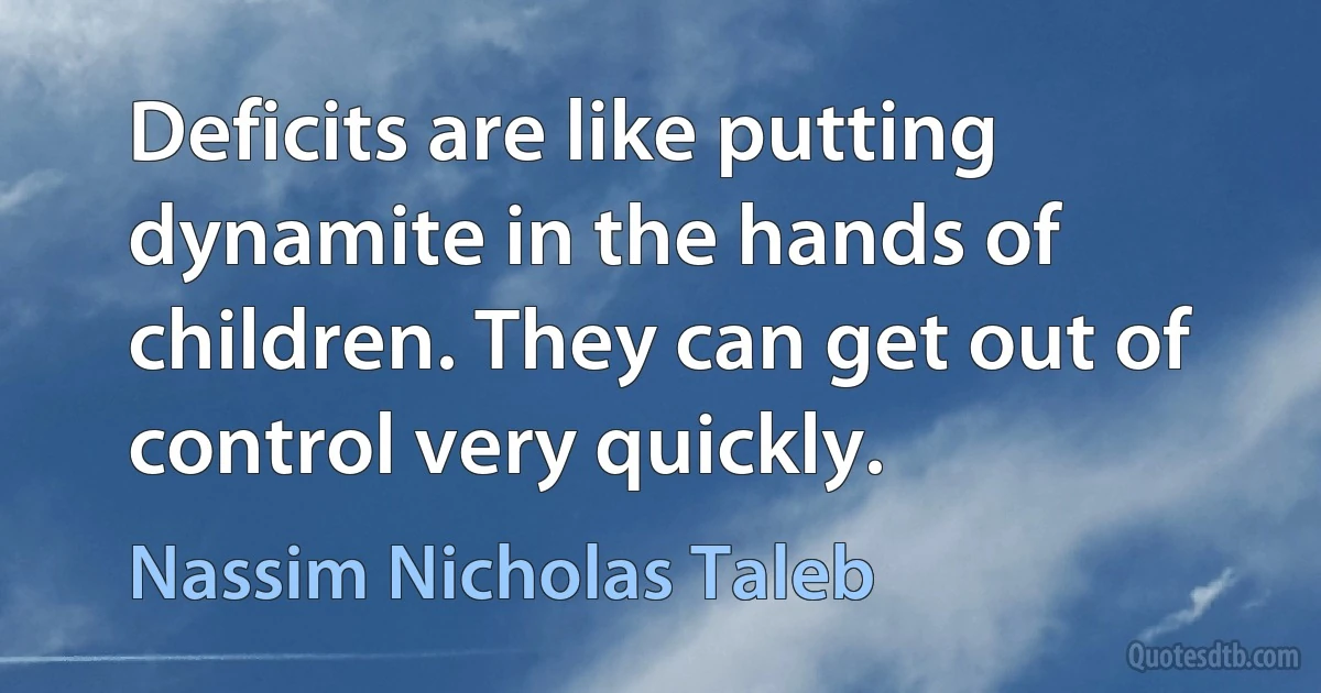 Deficits are like putting dynamite in the hands of children. They can get out of control very quickly. (Nassim Nicholas Taleb)