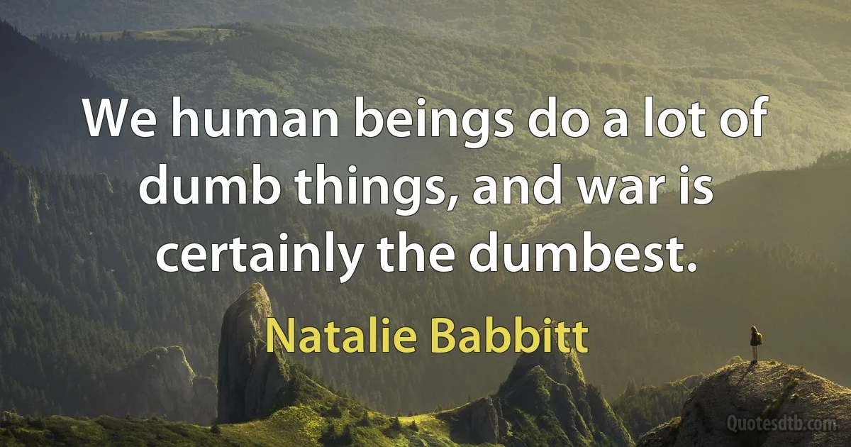 We human beings do a lot of dumb things, and war is certainly the dumbest. (Natalie Babbitt)