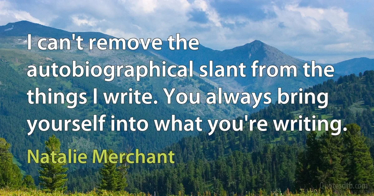 I can't remove the autobiographical slant from the things I write. You always bring yourself into what you're writing. (Natalie Merchant)