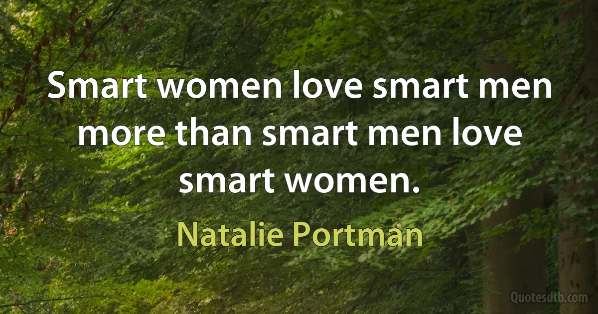 Smart women love smart men more than smart men love smart women. (Natalie Portman)