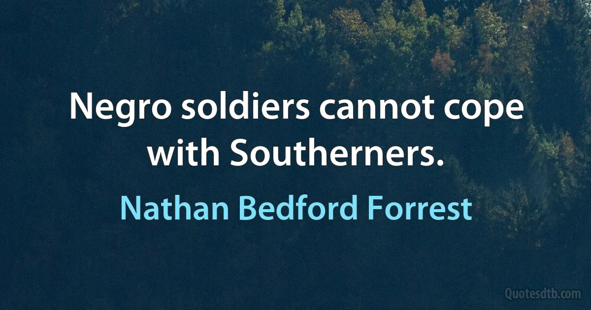 Negro soldiers cannot cope with Southerners. (Nathan Bedford Forrest)