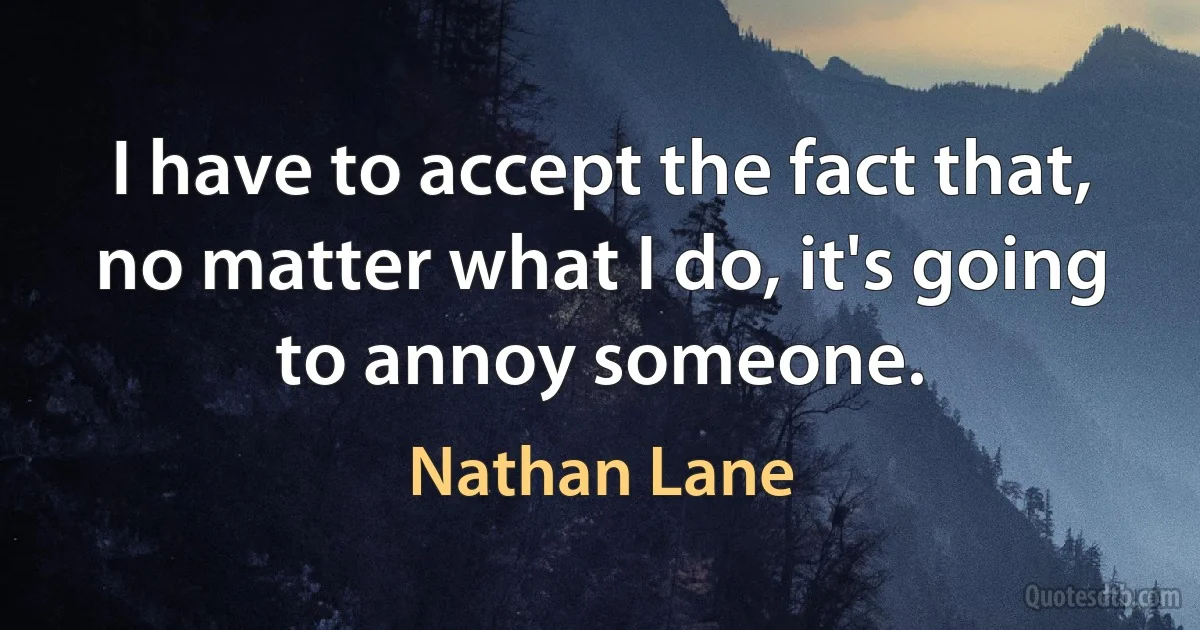 I have to accept the fact that, no matter what I do, it's going to annoy someone. (Nathan Lane)