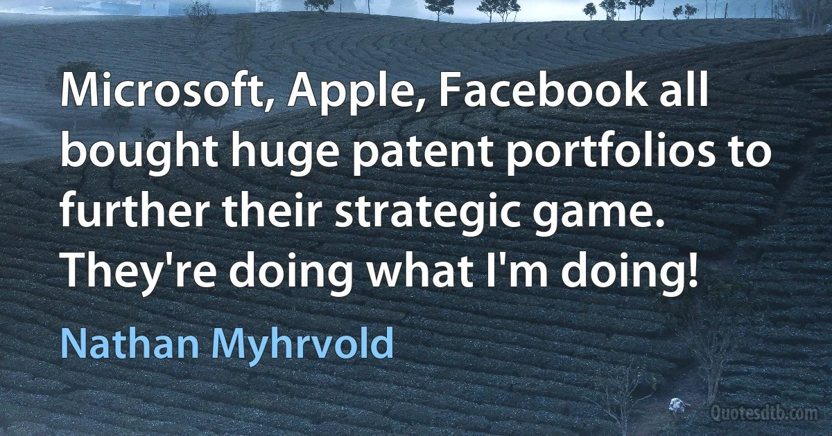 Microsoft, Apple, Facebook all bought huge patent portfolios to further their strategic game. They're doing what I'm doing! (Nathan Myhrvold)