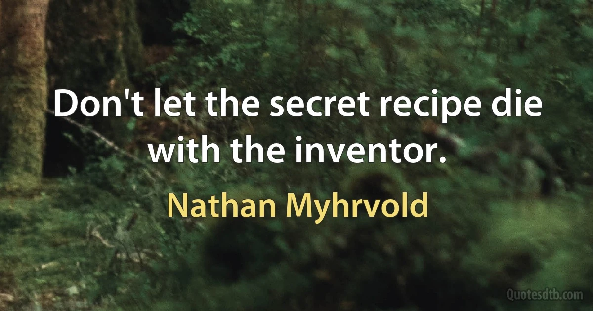 Don't let the secret recipe die with the inventor. (Nathan Myhrvold)