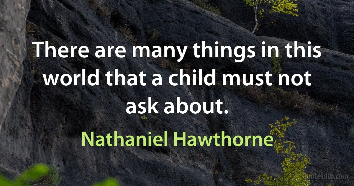 There are many things in this world that a child must not ask about. (Nathaniel Hawthorne)