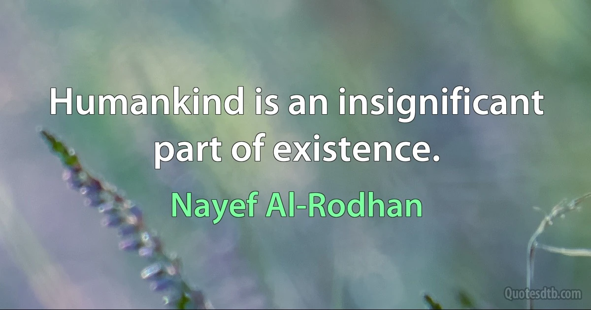 Humankind is an insignificant part of existence. (Nayef Al-Rodhan)