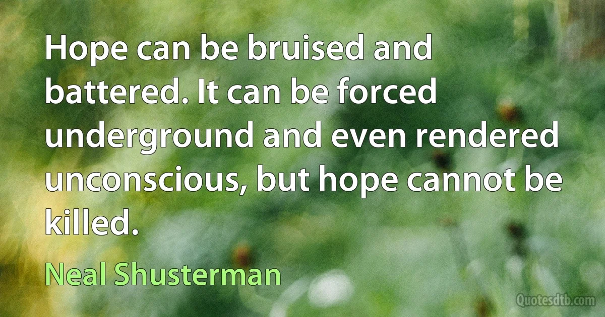 Hope can be bruised and battered. It can be forced underground and even rendered unconscious, but hope cannot be killed. (Neal Shusterman)