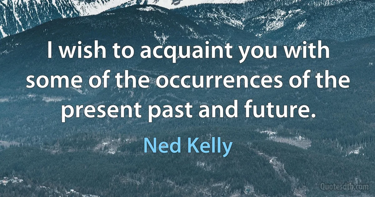 I wish to acquaint you with some of the occurrences of the present past and future. (Ned Kelly)