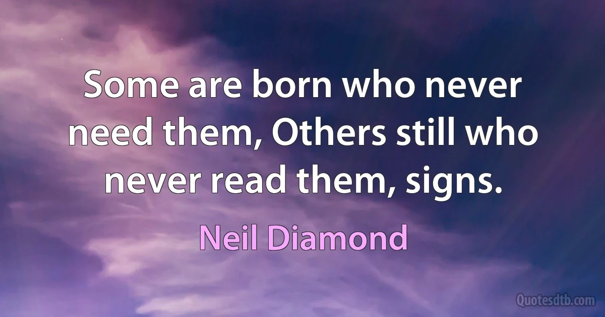 Some are born who never need them, Others still who never read them, signs. (Neil Diamond)