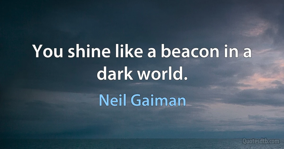 You shine like a beacon in a dark world. (Neil Gaiman)