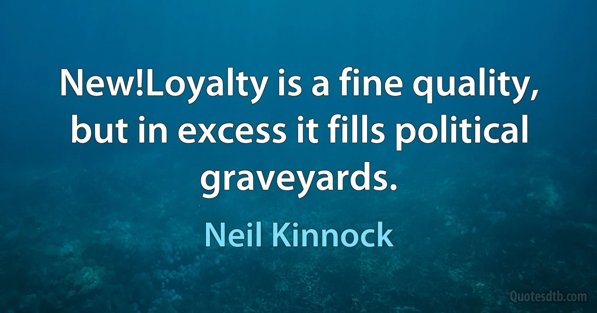 New!Loyalty is a fine quality, but in excess it fills political graveyards. (Neil Kinnock)