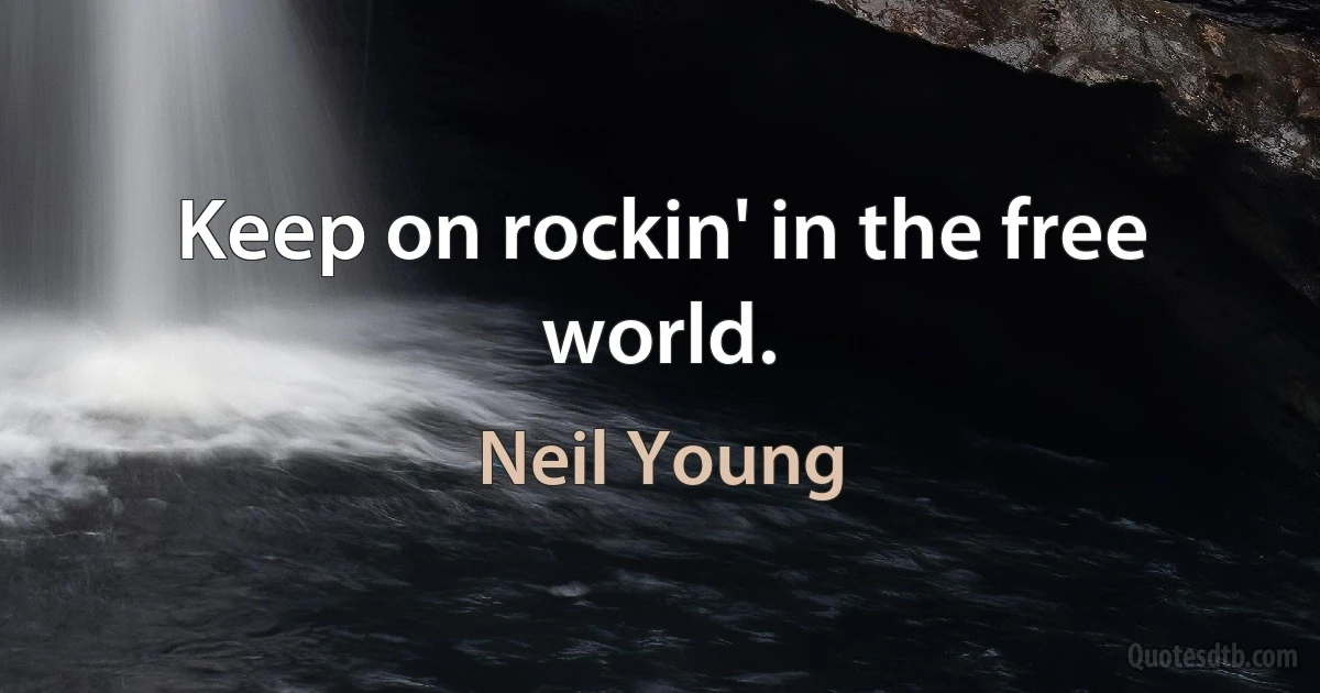 Keep on rockin' in the free world. (Neil Young)