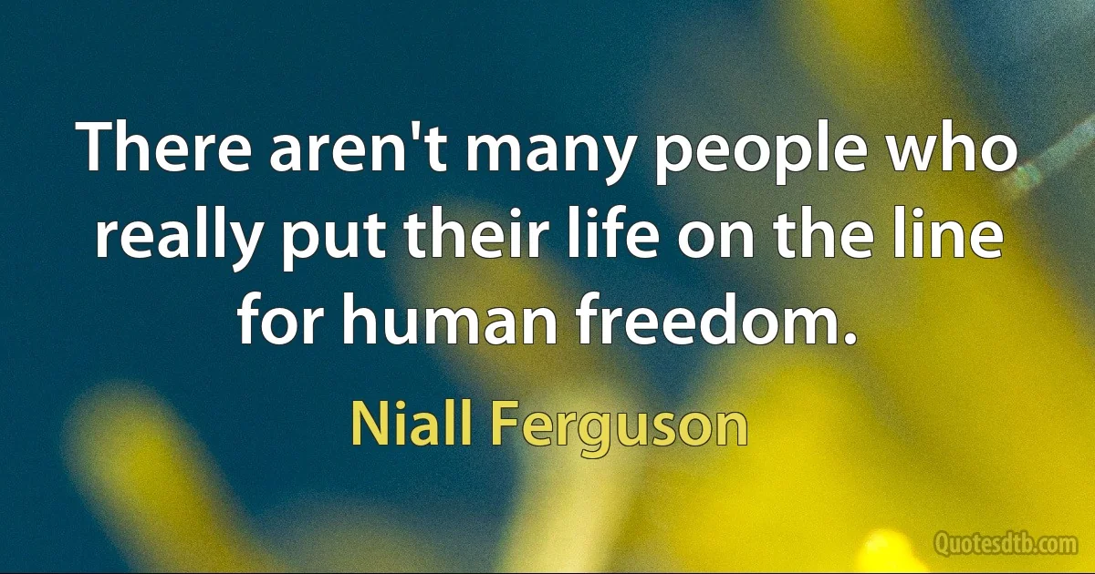 There aren't many people who really put their life on the line for human freedom. (Niall Ferguson)