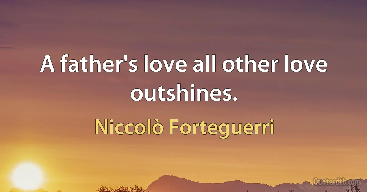 A father's love all other love outshines. (Niccolò Forteguerri)