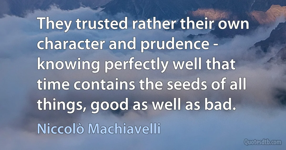 They trusted rather their own character and prudence - knowing perfectly well that time contains the seeds of all things, good as well as bad. (Niccolò Machiavelli)