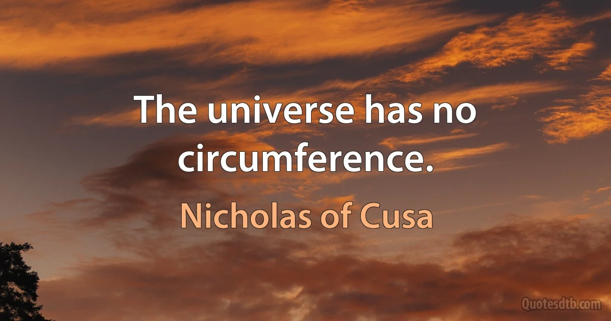 The universe has no circumference. (Nicholas of Cusa)