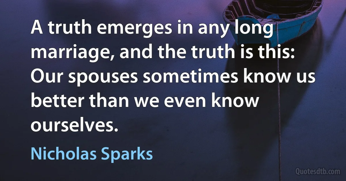 A truth emerges in any long marriage, and the truth is this: Our spouses sometimes know us better than we even know ourselves. (Nicholas Sparks)