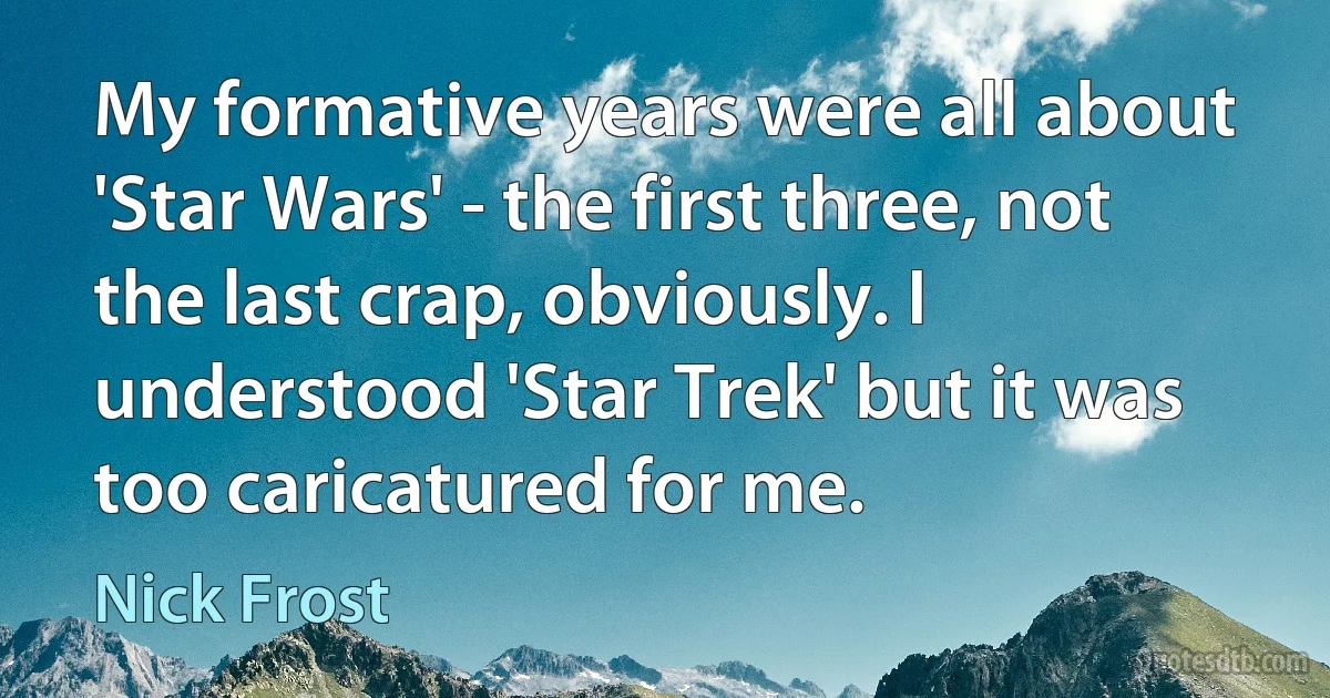 My formative years were all about 'Star Wars' - the first three, not the last crap, obviously. I understood 'Star Trek' but it was too caricatured for me. (Nick Frost)