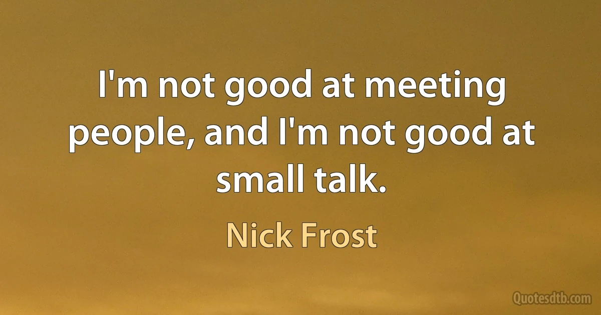 I'm not good at meeting people, and I'm not good at small talk. (Nick Frost)