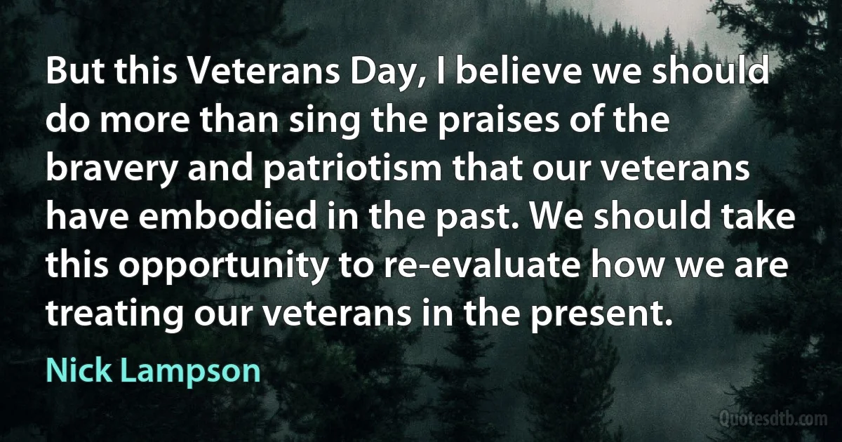 But this Veterans Day, I believe we should do more than sing the praises of the bravery and patriotism that our veterans have embodied in the past. We should take this opportunity to re-evaluate how we are treating our veterans in the present. (Nick Lampson)