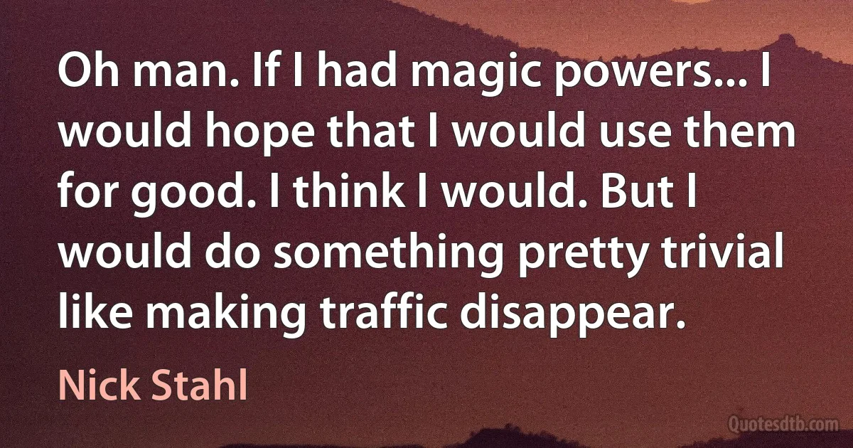 Oh man. If I had magic powers... I would hope that I would use them for good. I think I would. But I would do something pretty trivial like making traffic disappear. (Nick Stahl)