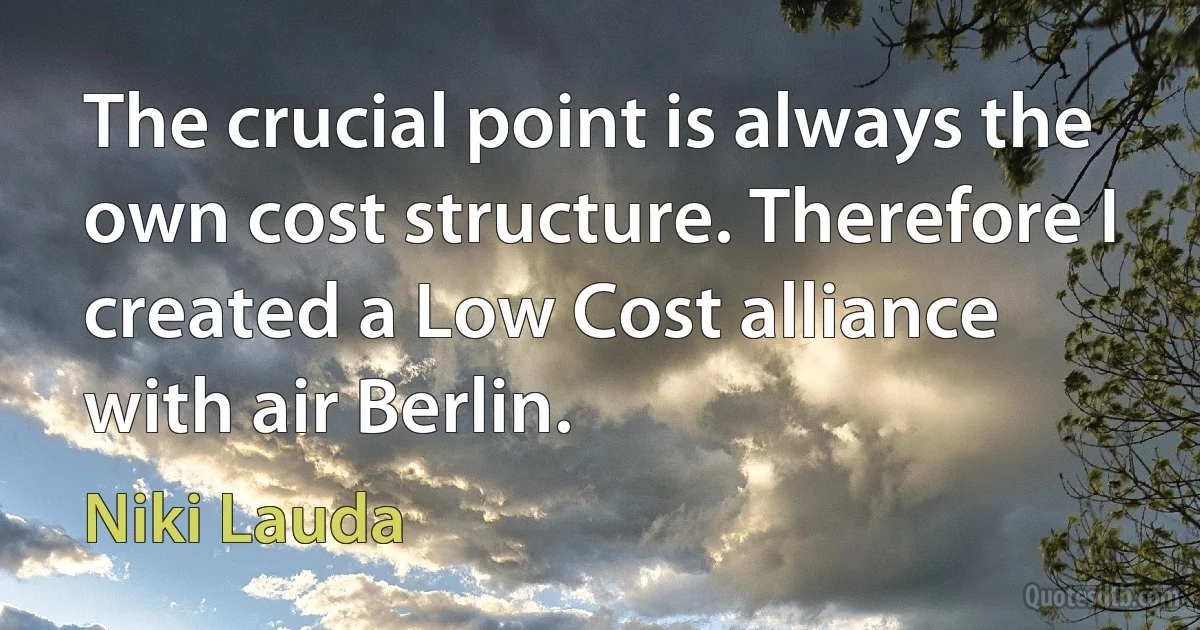 The crucial point is always the own cost structure. Therefore I created a Low Cost alliance with air Berlin. (Niki Lauda)