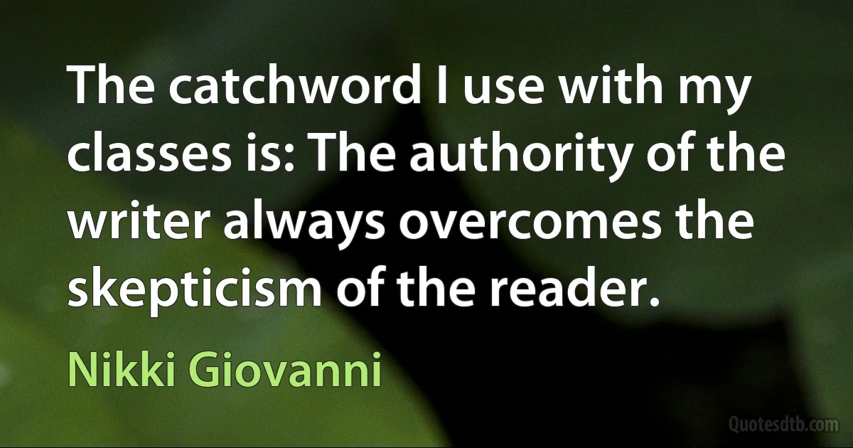 The catchword I use with my classes is: The authority of the writer always overcomes the skepticism of the reader. (Nikki Giovanni)