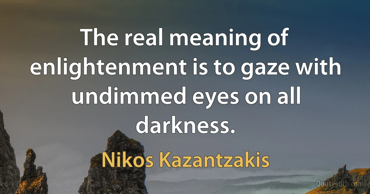 The real meaning of enlightenment is to gaze with undimmed eyes on all darkness. (Nikos Kazantzakis)