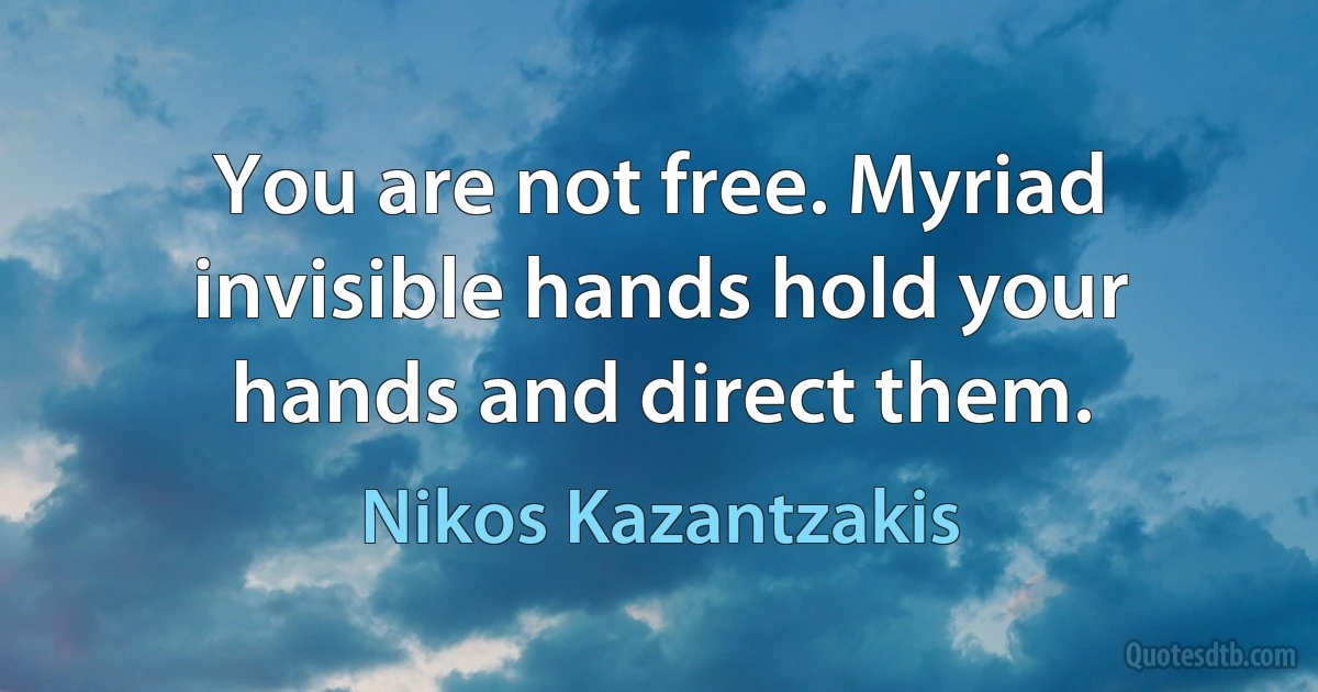 You are not free. Myriad invisible hands hold your hands and direct them. (Nikos Kazantzakis)