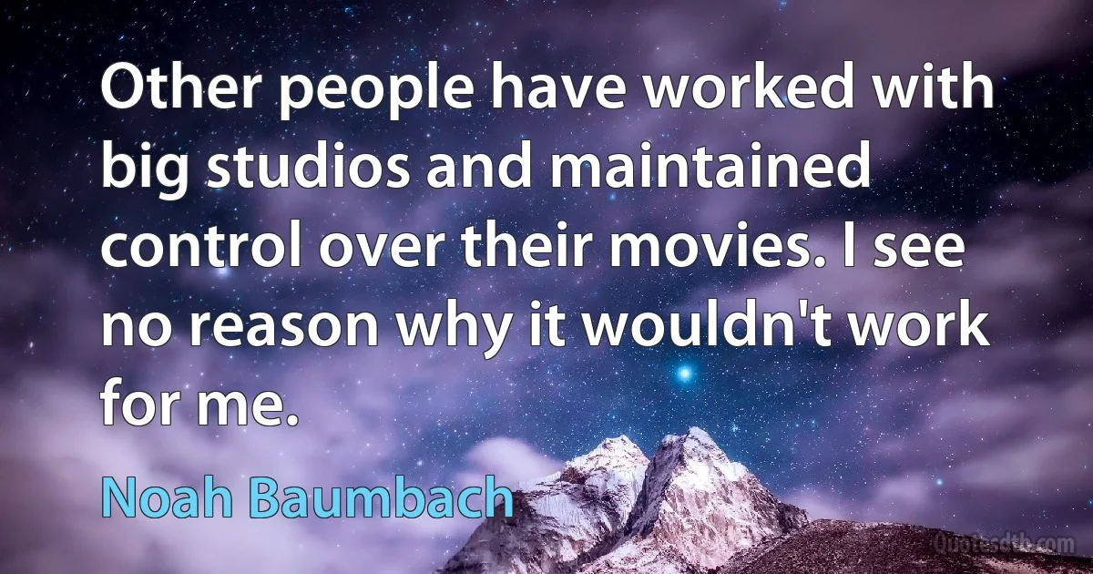 Other people have worked with big studios and maintained control over their movies. I see no reason why it wouldn't work for me. (Noah Baumbach)