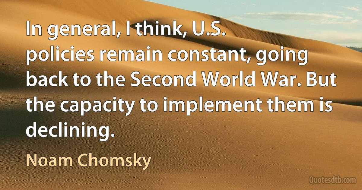 In general, I think, U.S. policies remain constant, going back to the Second World War. But the capacity to implement them is declining. (Noam Chomsky)