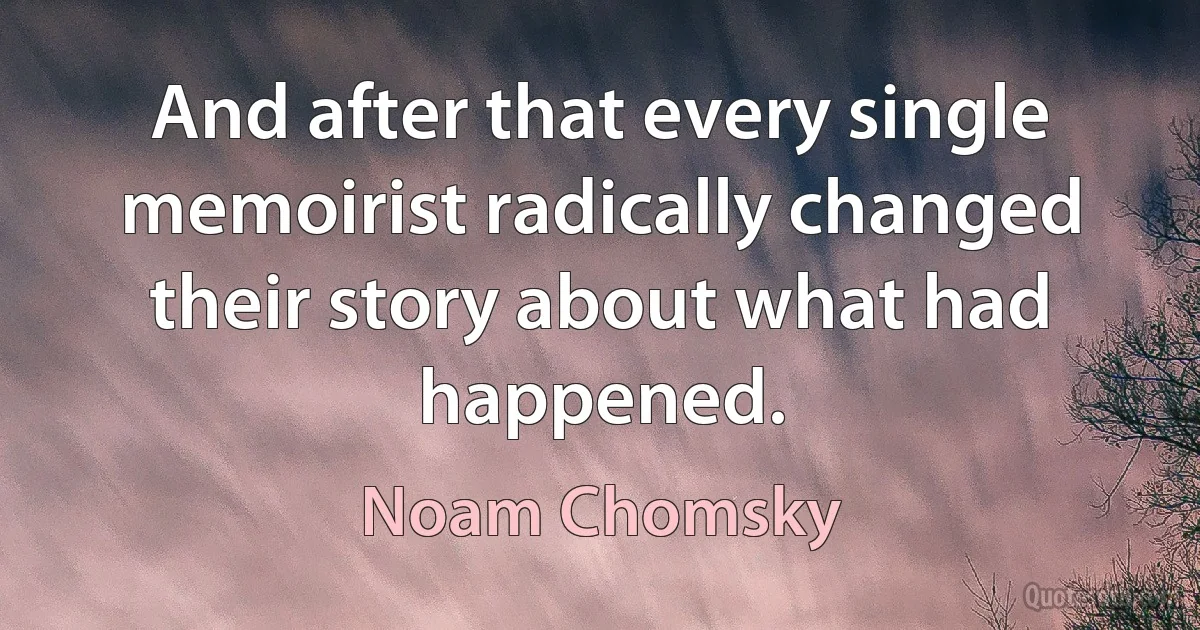 And after that every single memoirist radically changed their story about what had happened. (Noam Chomsky)