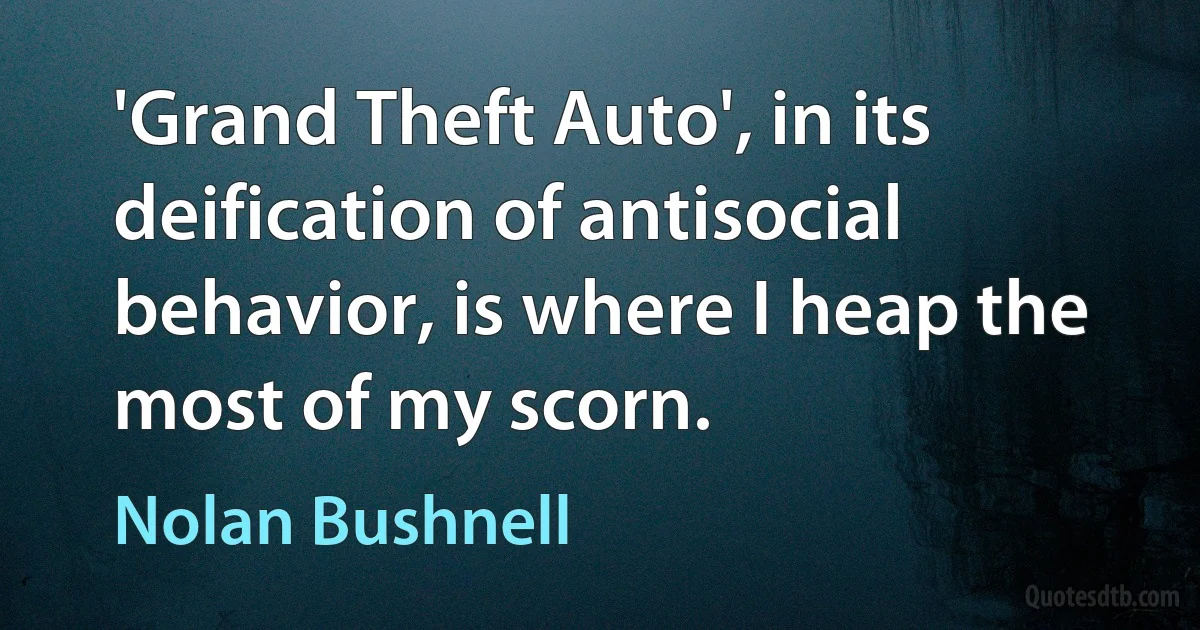 'Grand Theft Auto', in its deification of antisocial behavior, is where I heap the most of my scorn. (Nolan Bushnell)