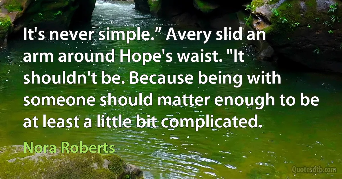 It's never simple.” Avery slid an arm around Hope's waist. "It shouldn't be. Because being with someone should matter enough to be at least a little bit complicated. (Nora Roberts)