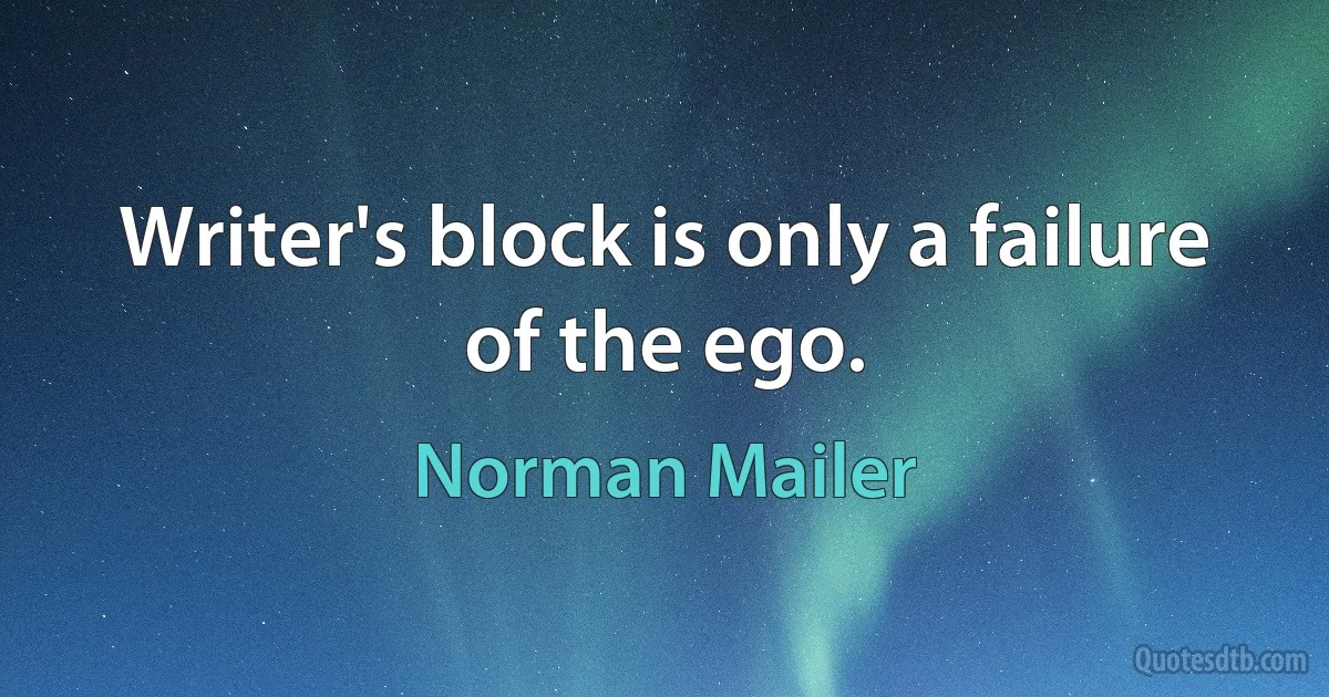 Writer's block is only a failure of the ego. (Norman Mailer)