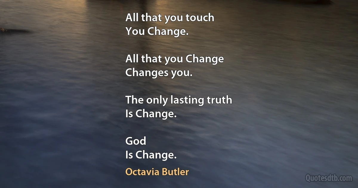 All that you touch
You Change.

All that you Change
Changes you.

The only lasting truth
Is Change.

God
Is Change. (Octavia Butler)