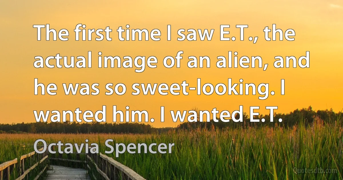 The first time I saw E.T., the actual image of an alien, and he was so sweet-looking. I wanted him. I wanted E.T. (Octavia Spencer)