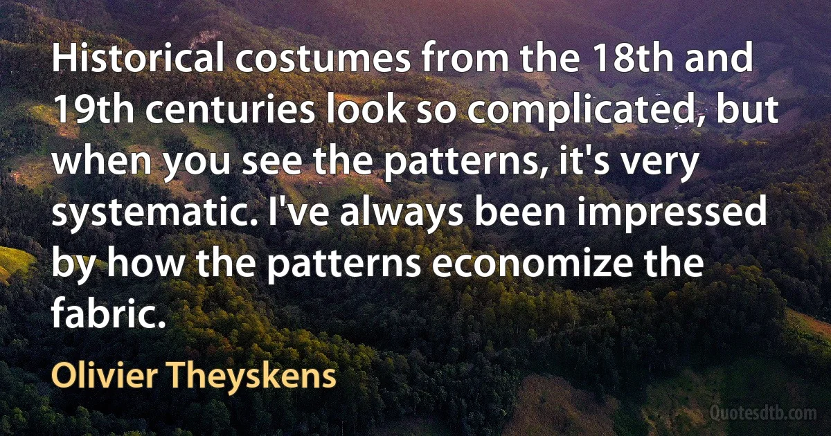 Historical costumes from the 18th and 19th centuries look so complicated, but when you see the patterns, it's very systematic. I've always been impressed by how the patterns economize the fabric. (Olivier Theyskens)