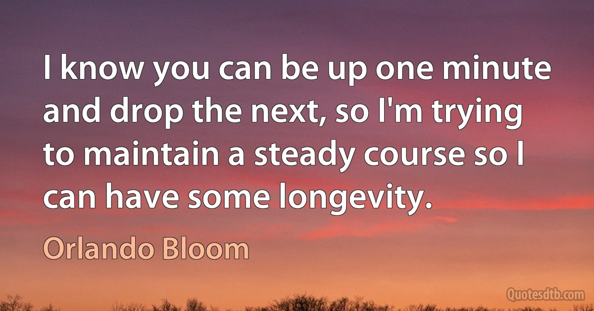 I know you can be up one minute and drop the next, so I'm trying to maintain a steady course so I can have some longevity. (Orlando Bloom)