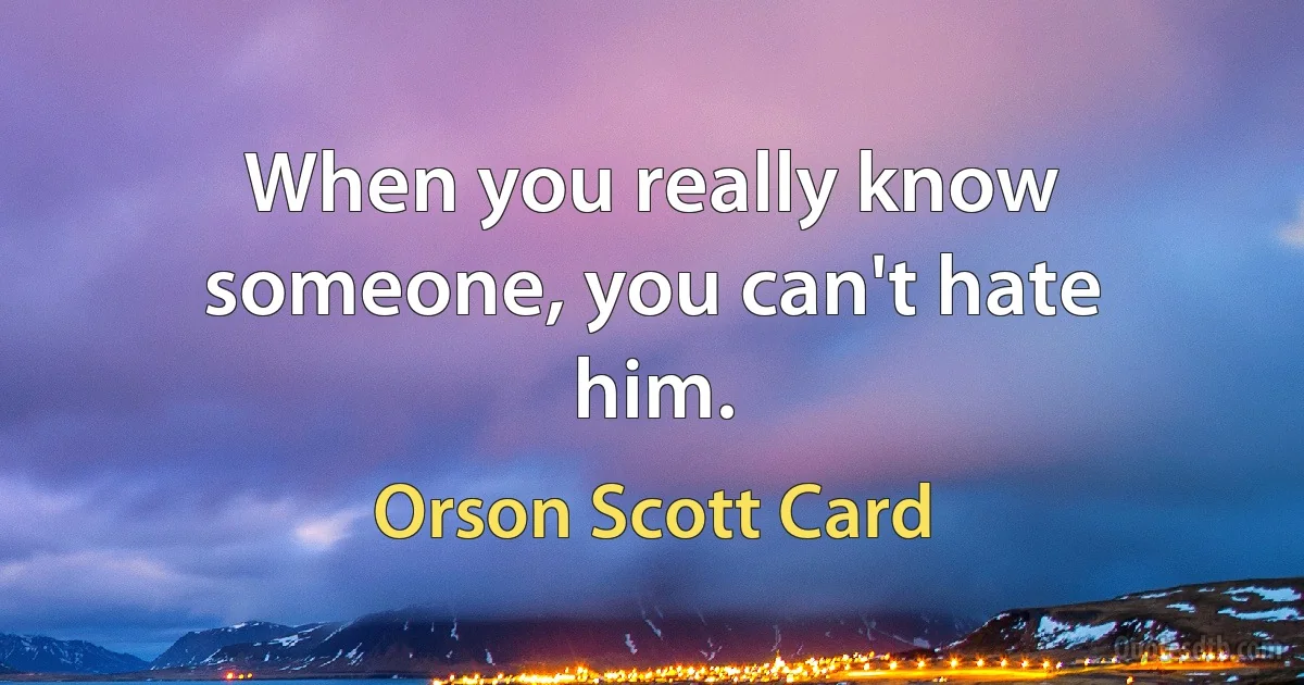 When you really know someone, you can't hate him. (Orson Scott Card)