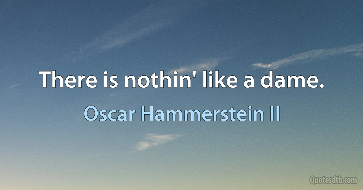 There is nothin' like a dame. (Oscar Hammerstein II)