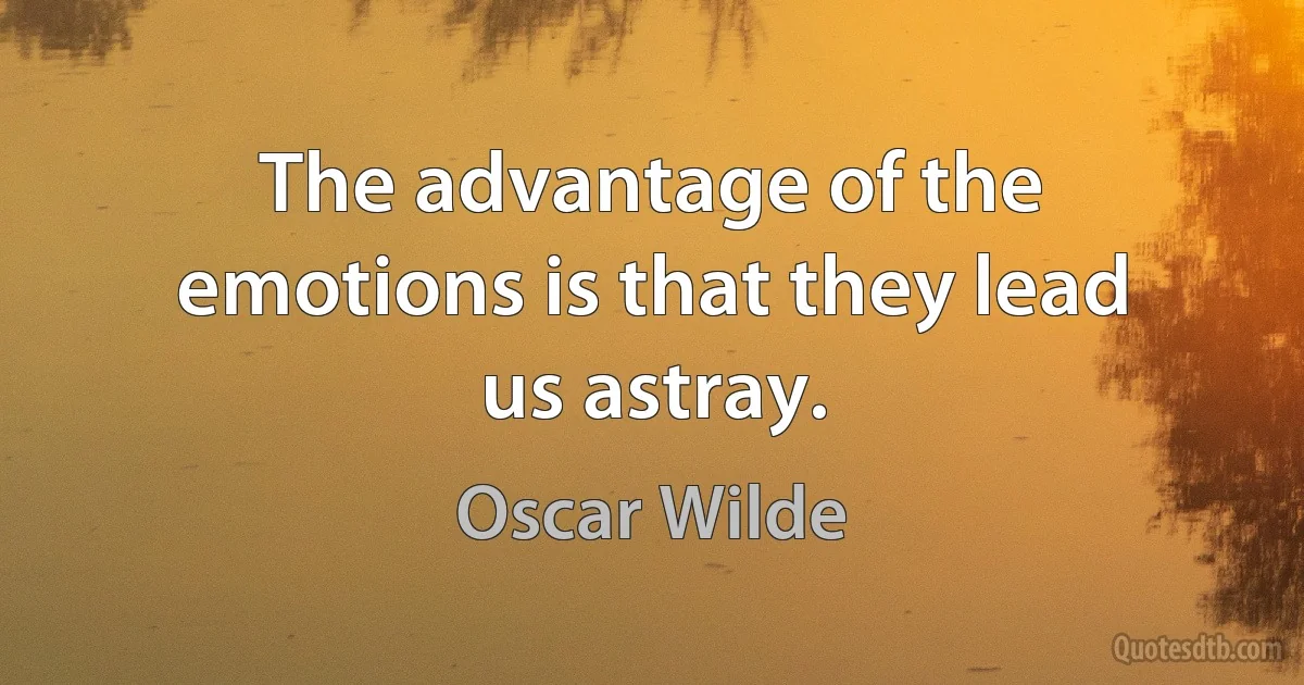 The advantage of the emotions is that they lead us astray. (Oscar Wilde)